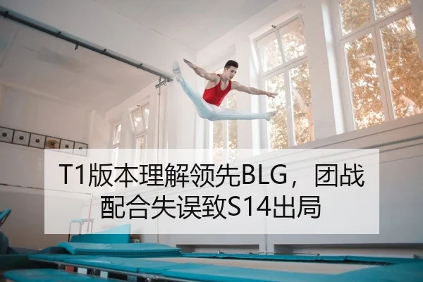 T1版本理解领先BLG，团战配合失误致S14出局