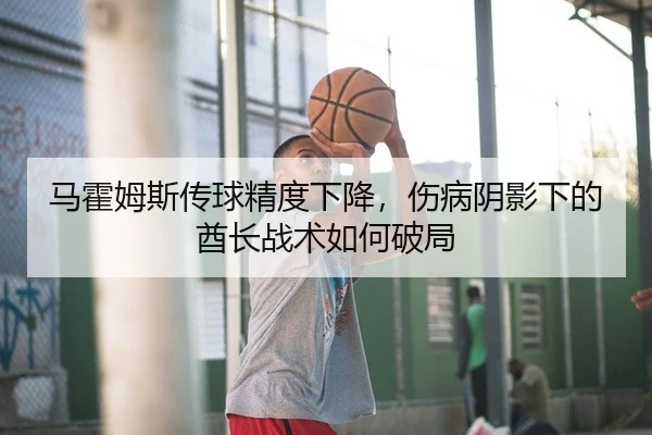 马霍姆斯传球精度下降，伤病阴影下的酋长战术如何破局