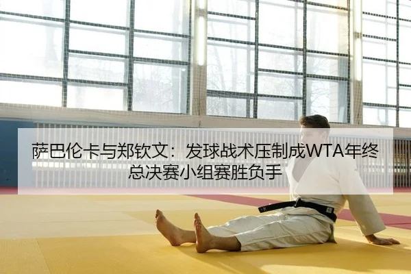 萨巴伦卡与郑钦文：发球战术压制成WTA年终总决赛小组赛胜负手